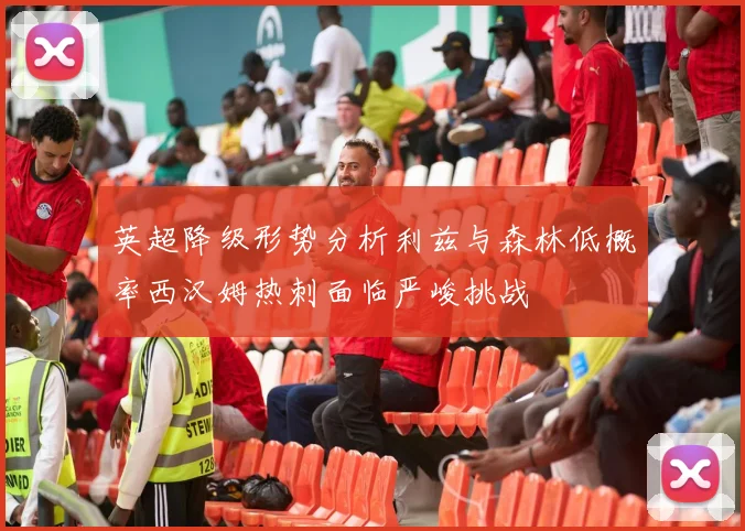 英超降级形势分析利兹与森林低概率西汉姆热刺面临严峻挑战