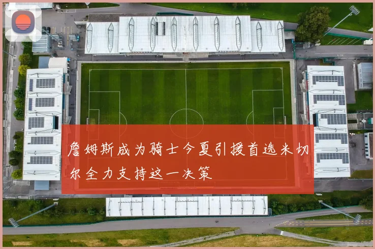 詹姆斯成为骑士今夏引援首选米切尔全力支持这一决策