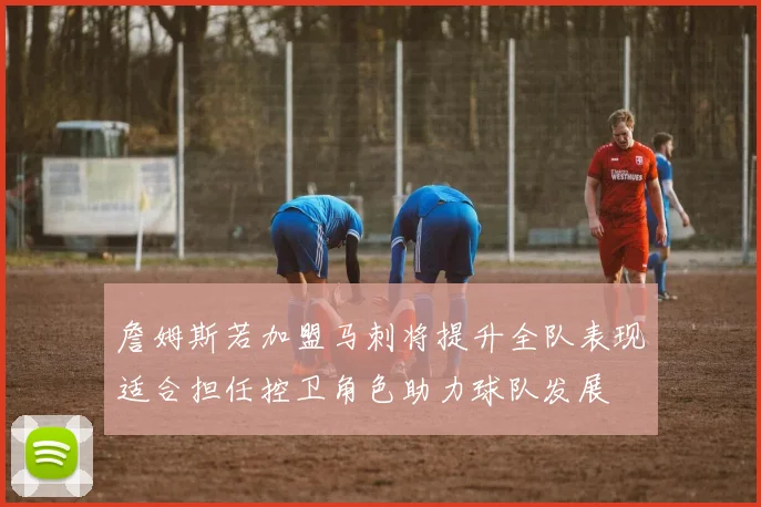 詹姆斯若加盟马刺将提升全队表现适合担任控卫角色助力球队发展