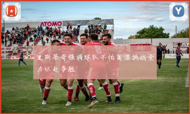 里斯蒂奇强调球队不怕高温挑战全力以赴争胜