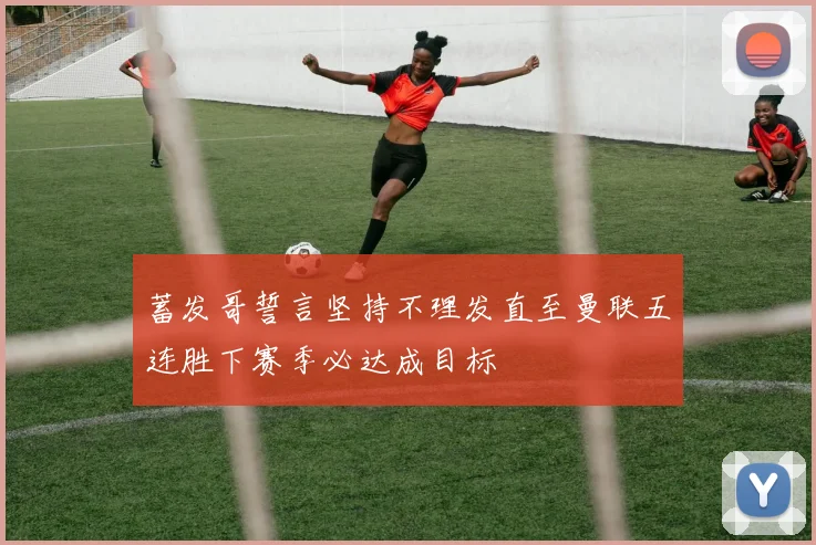 蓄发哥誓言坚持不理发直至曼联五连胜下赛季必达成目标