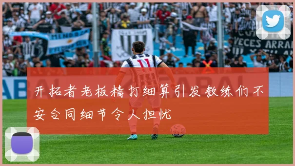 开拓者老板精打细算引发教练们不安合同细节令人担忧