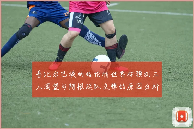 普比尔巴埃纳略伦特世界杯预测三人渴望与阿根廷队交锋的原因分析