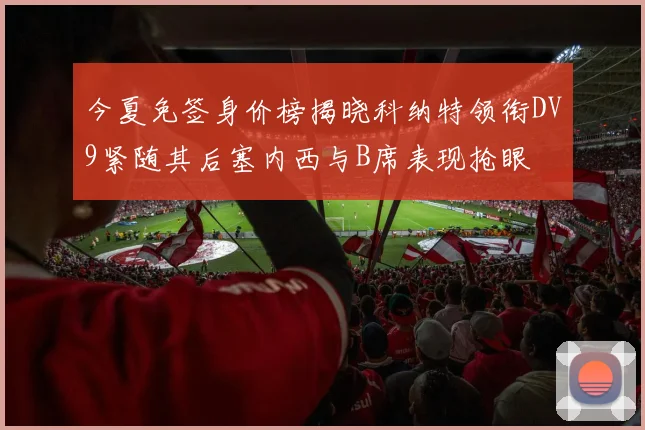 今夏免签身价榜揭晓科纳特领衔DV9紧随其后塞内西与B席表现抢眼