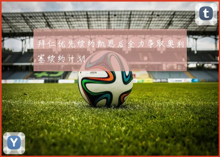 拜仁优先续约凯恩后全力争取奥利塞续约计划