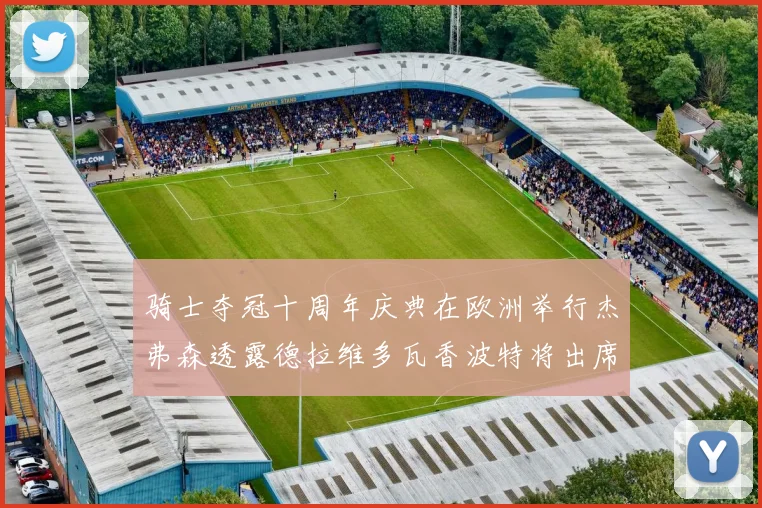骑士夺冠十周年庆典在欧洲举行杰弗森透露德拉维多瓦香波特将出席