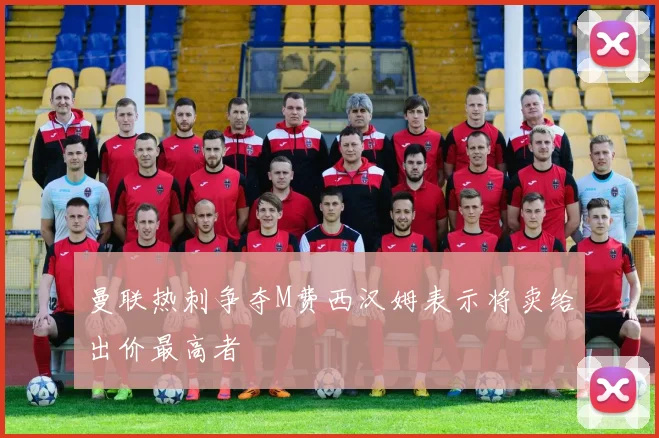 曼联热刺争夺M费西汉姆表示将卖给出价最高者
