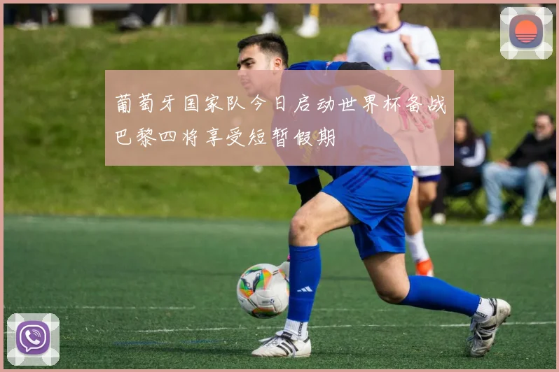 葡萄牙国家队今日启动世界杯备战巴黎四将享受短暂假期