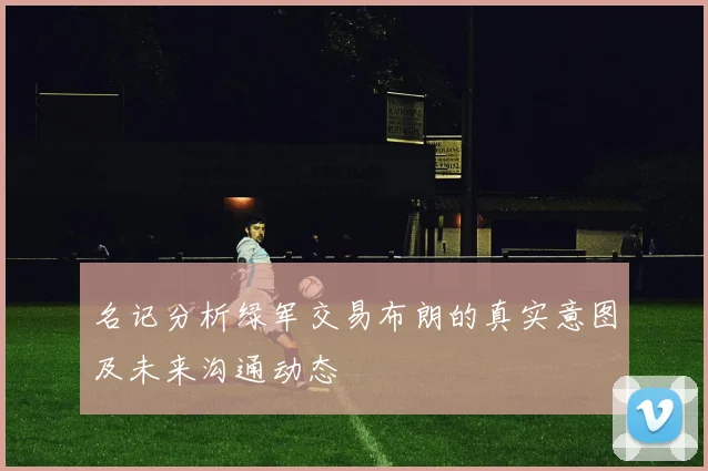 名记分析绿军交易布朗的真实意图及未来沟通动态