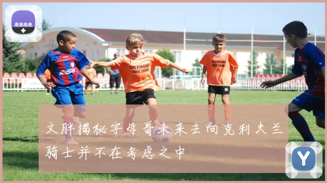 文胖揭秘字母哥未来去向克利夫兰骑士并不在考虑之中